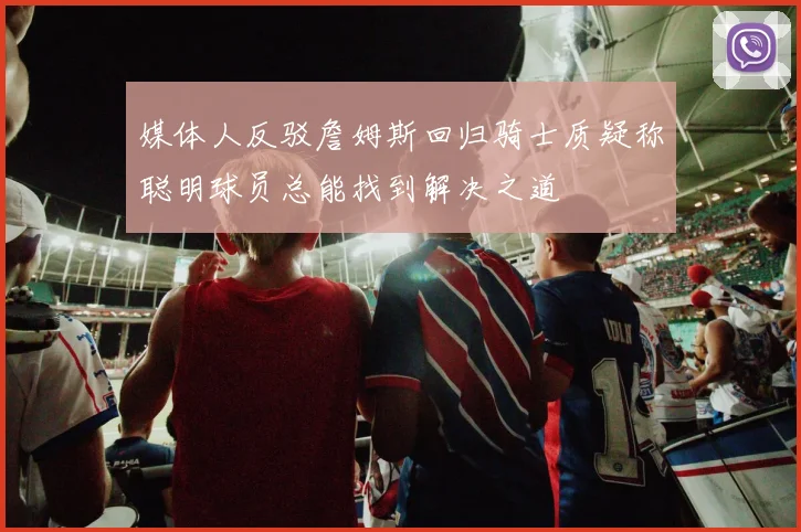 媒体人反驳詹姆斯回归骑士质疑称聪明球员总能找到解决之道